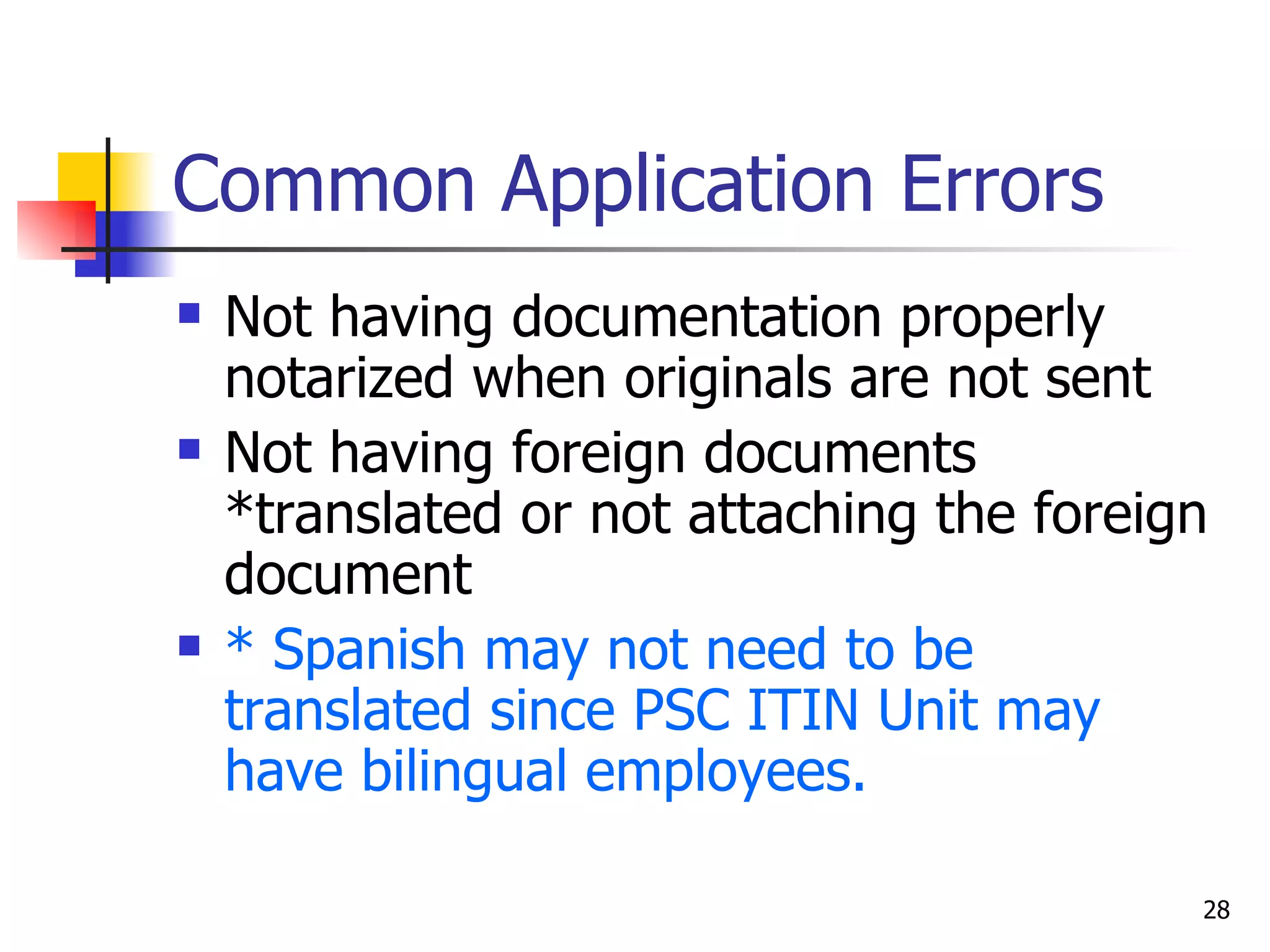 Common Application Errors Not having documentation properly notarized when originals are not sent Not having foreign documents *translated or not attaching the foreign document * Spanish may not need to be translated since PSC ITIN Unit may have bilingual employees. 