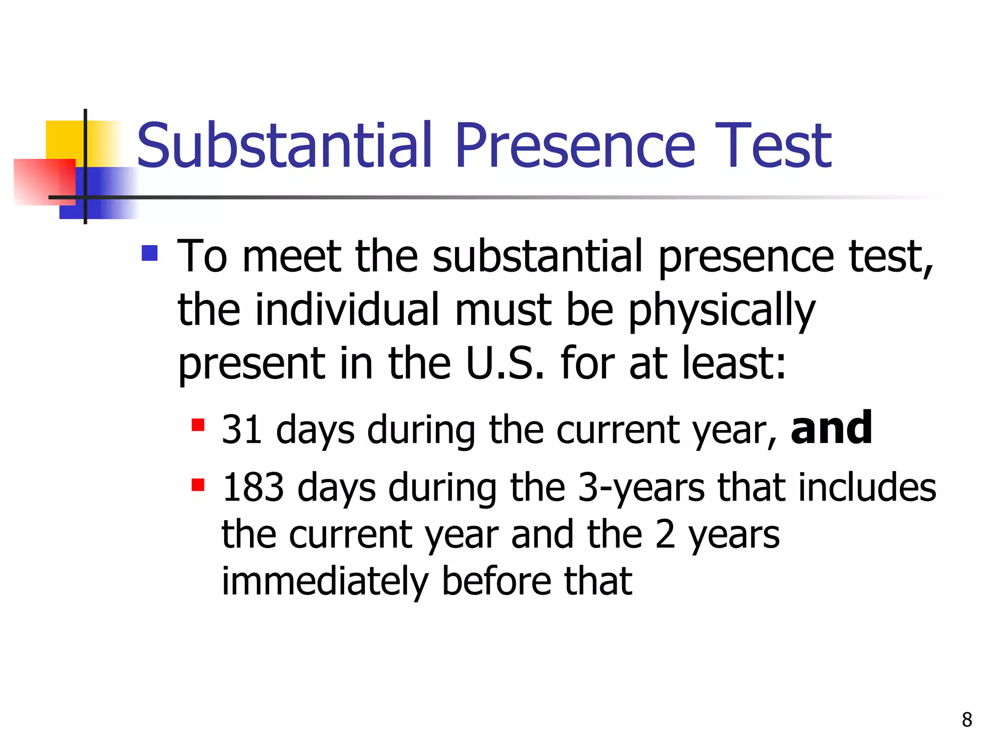 Substantial Presence Test To meet the substantial presence test, the individual must be physically present in the U.S. for at least: 31 days during the current year,  and 183 days during the 3-years that includes the current year and the 2 years immediately before that 