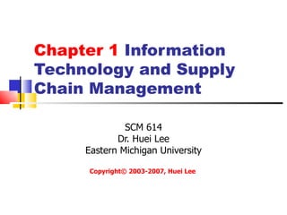 Chapter 1 Information
Technology and Supply
Chain Management

              SCM 614
            Dr. Huei Lee
     Eastern Michigan University

     Copyright© 2003-2007, Huei Lee
 