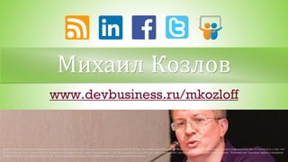 Михаил Козлов
www.devbusiness.ru/mkozloff
(c)2014, Михаил Козлов. Информация в настоящей презентации предоставляется на условиях «КАК ЕСТЬ», без предоставления каких-либо гарантий и прав. Используя данную информацию, Вы соглашаетесь с тем, что
(i) автор(ы) не несут ответственности за использование Вами данной информации и (ii) Вы принимаете на себя весь риск, связанный с использованием данной информации». Упомянутые торговые марки и названия
принадлежат их законным владельцам. Подготовлено по материалам CNews и других указанных источников.
 