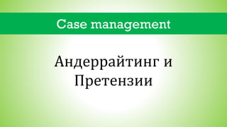 Case management
Андеррайтинг и
Претензии
 