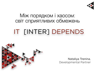 IT [INTER] DEPENDS
Між порядком і хаосом:
світ сприятливих обмежень
Nataliya Trenina,
Developmental Partner
 