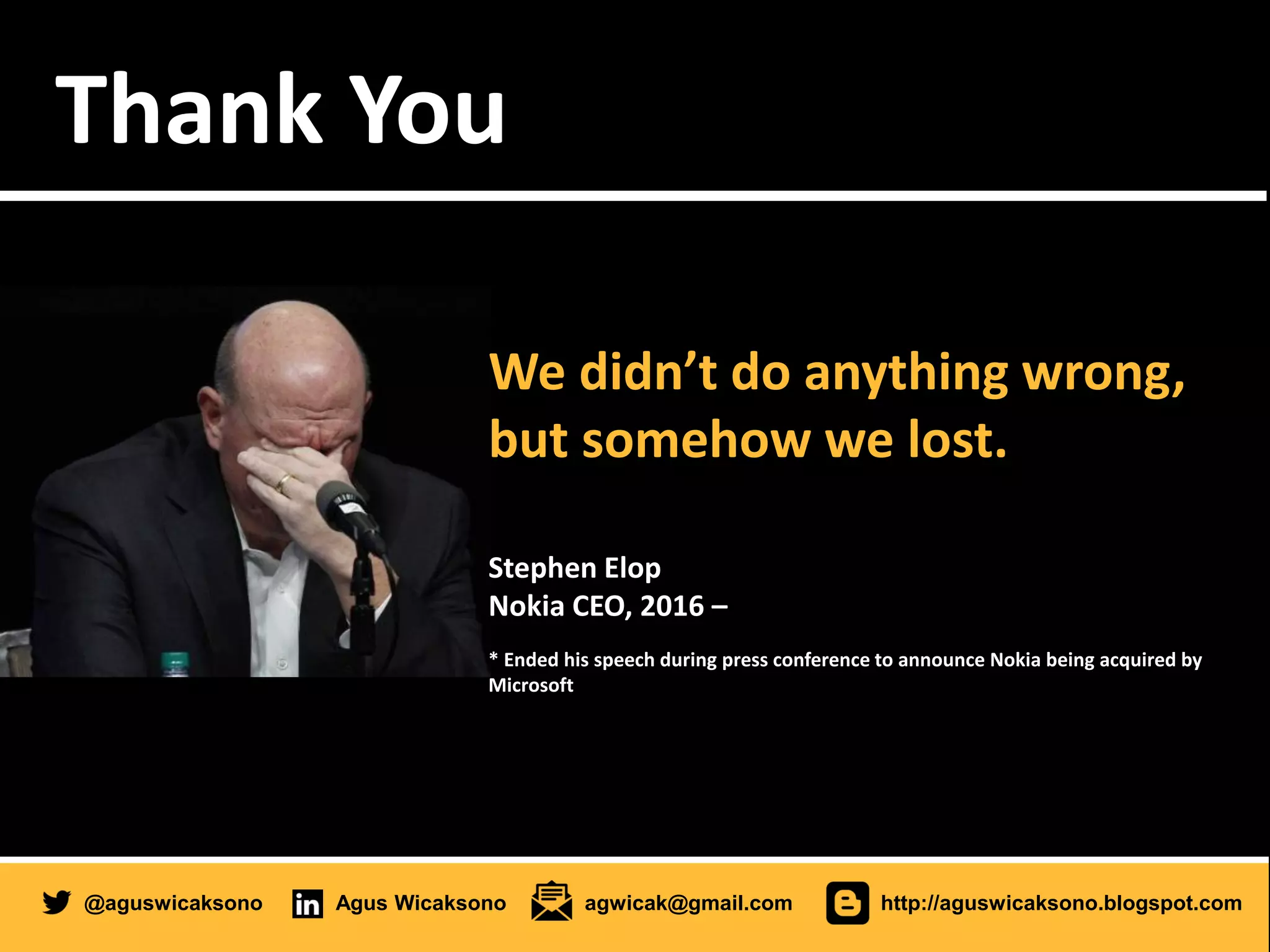 Thank You
@aguswicaksono Agus Wicaksono agwicak@gmail.com http://aguswicaksono.blogspot.com
We didn’t do anything wrong,
but somehow we lost.
Stephen Elop
Nokia CEO, 2016 –
* Ended his speech during press conference to announce Nokia being acquired by
Microsoft
 