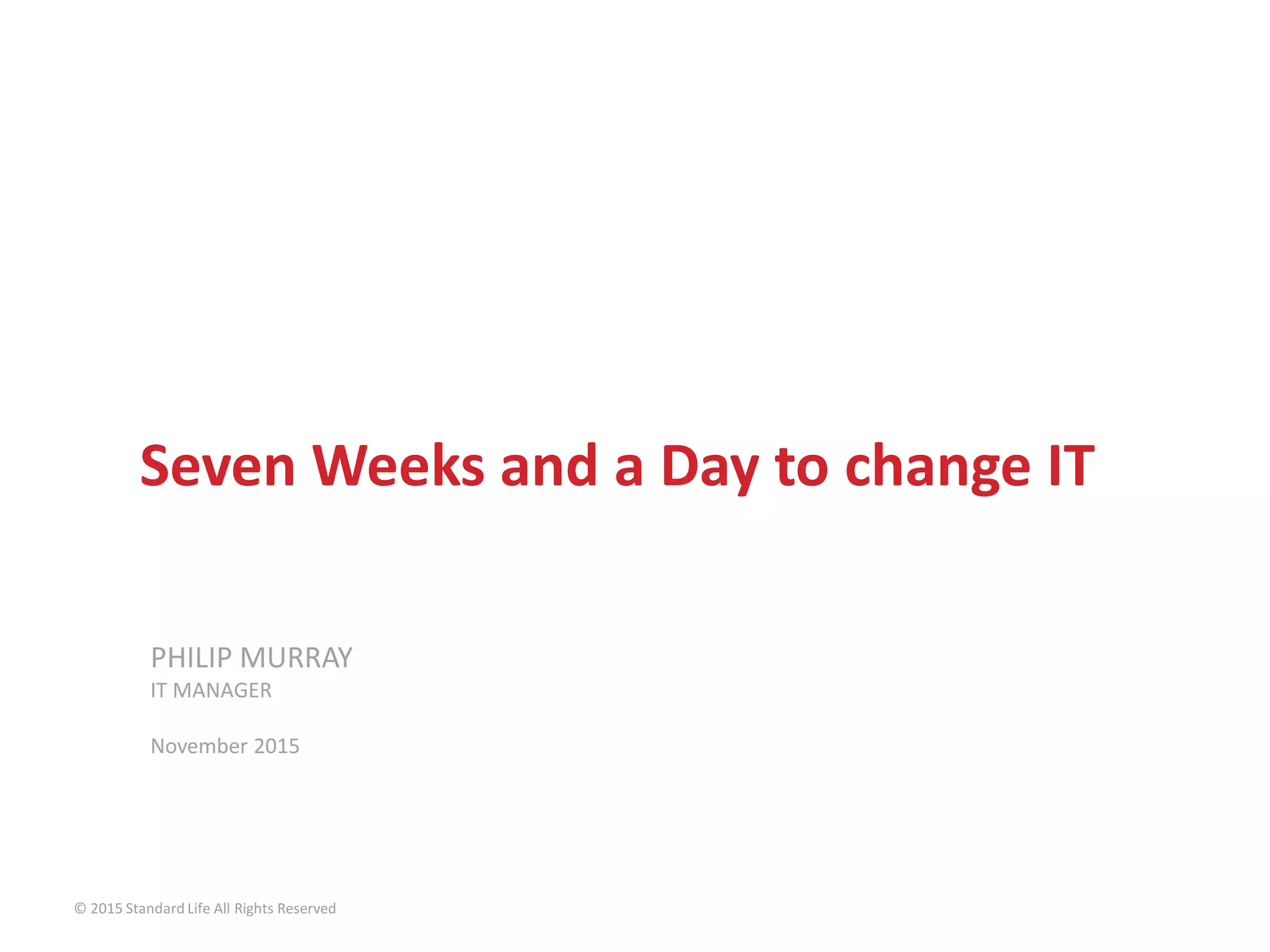 PHILIP MURRAY
IT MANAGER
November 2015
Seven Weeks and a Day to change IT
© 2015 Standard Life All Rights Reserved
 