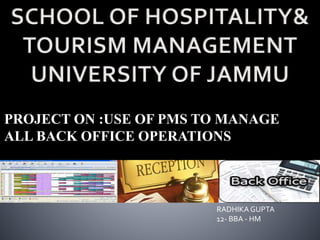 PROJECT ON :USE OF PMS TO MANAGE
ALL BACK OFFICE OPERATIONS
RADHIKA GUPTA
12- BBA - HM
 