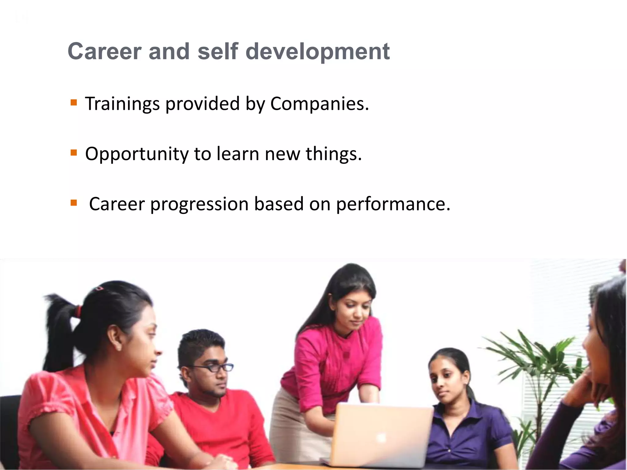 14
Career and self development
 Trainings provided by Companies.
 Opportunity to learn new things.
 Career progression based on performance.
 