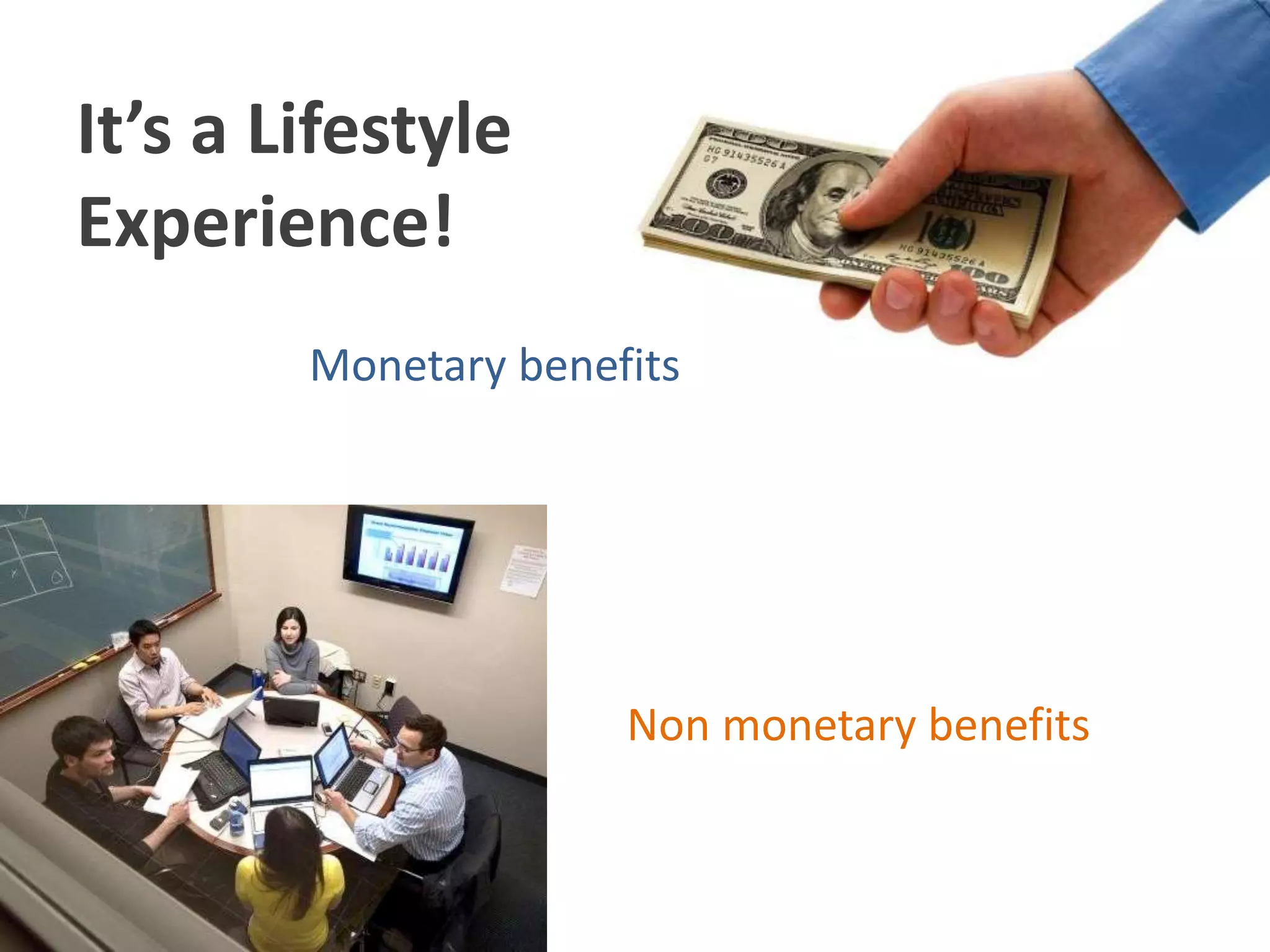 It’s a Lifestyle
Experience!
Monetary benefits
Non monetary benefits
 