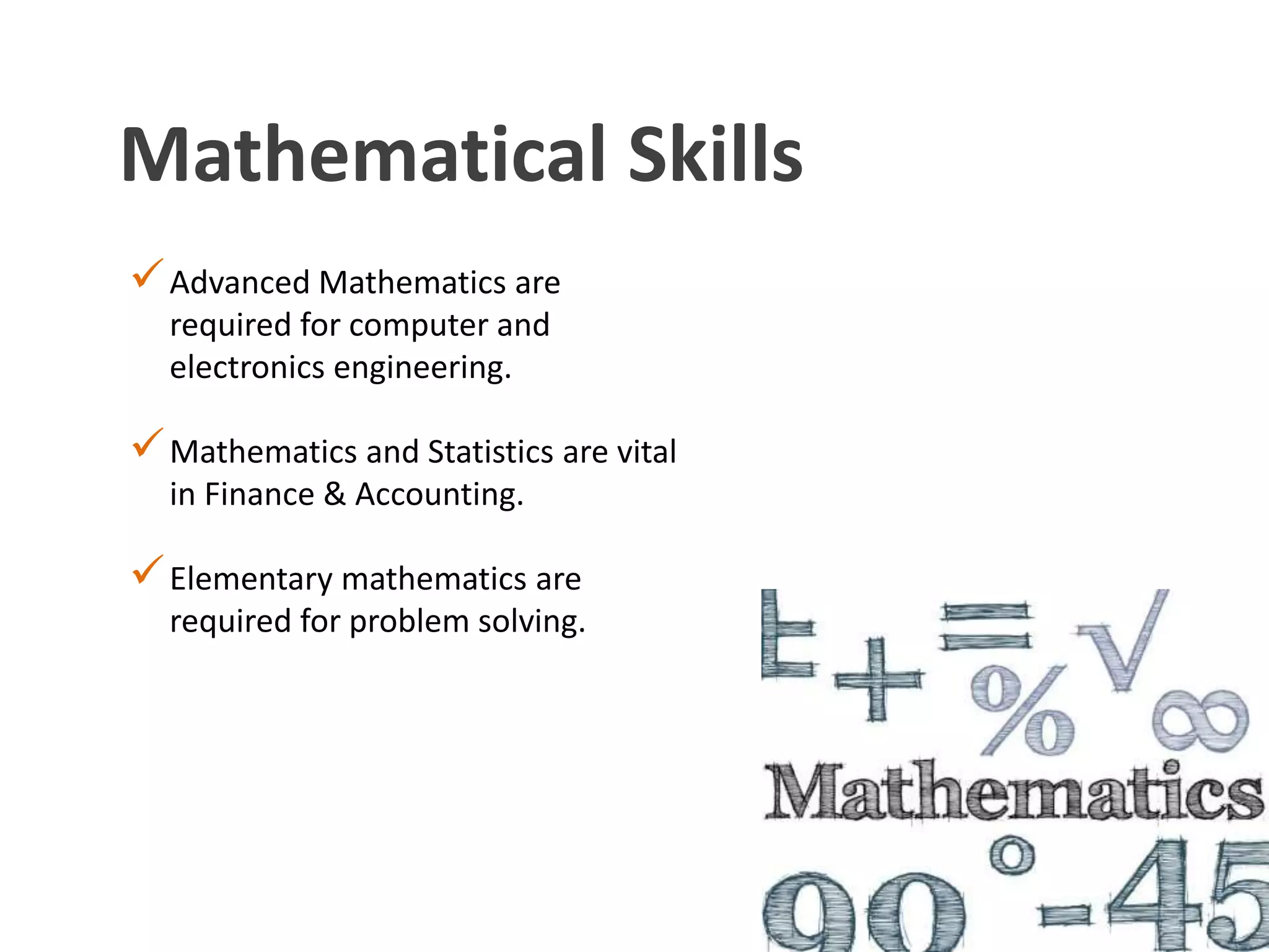 Mathematical Skills
Advanced Mathematics are
required for computer and
electronics engineering.
Mathematics and Statistics are vital
in Finance & Accounting.
Elementary mathematics are
required for problem solving.
 