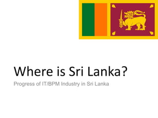 Where is Sri Lanka?
Progress of IT/BPM Industry in Sri Lanka
 