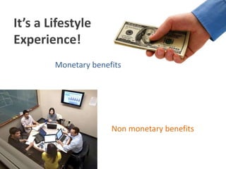 It’s a Lifestyle
Experience!
Monetary benefits
Non monetary benefits
 