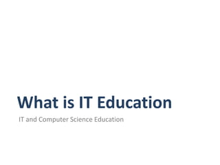 What is IT Education
IT and Computer Science Education
 