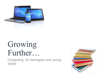 Growing
Further…
Computing for teenagers and young
adults
 
