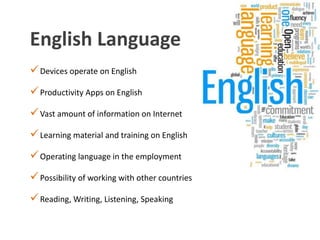 English Language
Devices operate on English
Productivity Apps on English
Vast amount of information on Internet
Learning material and training on English
Operating language in the employment
Possibility of working with other countries
Reading, Writing, Listening, Speaking
 