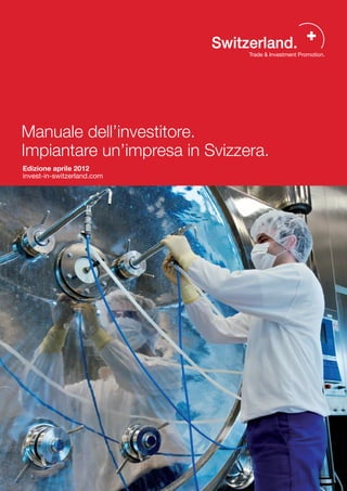 Manuale dell’investitore.
Impiantare un’impresa in Svizzera.
Edizione aprile 2012
invest-in-switzerland.com
 