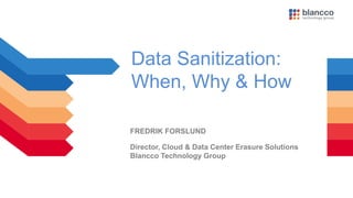 Data Sanitization:
When, Why & How
FREDRIK FORSLUND
Director, Cloud & Data Center Erasure Solutions
Blancco Technology Group
 