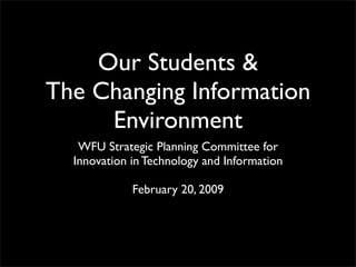 Our Students &
The Changing Information
     Environment
   WFU Strategic Planning Committee for
  Innovation in Technology and Information

             February 20, 2009
 