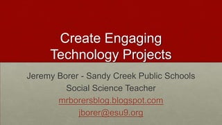 Create EngagingTechnology Projects Jeremy Borer- Sandy Creek Public Schools  Social Science Teacher mrborersblog.blogspot.com jborer@esu9.org 