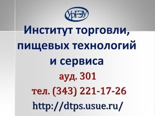 Институт торговли,
пищевых технологий
и сервиса
ауд. 301
тел. (343) 221-17-26
http://dtps.usue.ru/
 