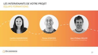 23
LES INTERVENANTS DE VOTRE PROJET
ÉQUIPE FORMATIONS
Cynthia GASIOROWSKI
Formations WebMarketing
Florian SYSAYKEO
Formations WordPress
Jean-Philippe BEAUVE
Formations PrestaShop
 