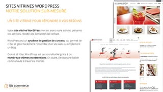 06
SITES VITRINES WORDPRESS
NOTRE SOLUTION SUR-MESURE
UN SITE VITRINE POUR RÉPONDRE À VOS BESOINS
Votre site vitrine WordPress met en avant votre activité, présente
vos services, récolte vos demandes de contact.
WordPress est un système de gestion de contenu qui permet de
créer et gérer facilement l’ensemble d’un site web ou simplement
un blog.
Gratuit et libre, WordPress est personnalisable grâce à de
nombreux thèmes et extensions. En outre, il existe une solide
communauté à travers le monde.
 