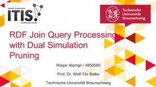 Waqar Alamgir / 4850580
Prof. Dr. Wolf-Tilo Balke
Technische Universität Braunschweig
RDF Join Query Processing
with Dual Simulation
Pruning
 