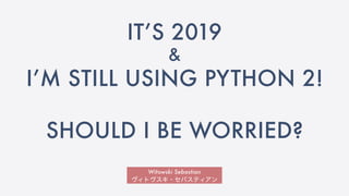 Witowski Sebastian
ヴィトヴスキ・セバスティアン
IT’S 2019
&
I’M STILL USING PYTHON 2!
SHOULD I BE WORRIED?
 