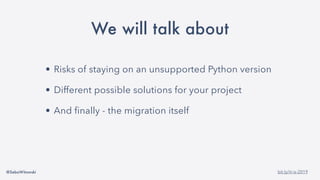 @SebaWitowski bit.ly/it-is-2019
We will talk about
• Risks of staying on an unsupported Python version
• Different possible solutions for your project
• And finally - the migration itself
 