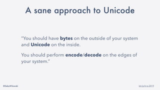 @SebaWitowski bit.ly/it-is-2019
A sane approach to Unicode
“You should have bytes on the outside of your system
and Unicode on the inside.
You should perform encode/decode on the edges of
your system.”
 