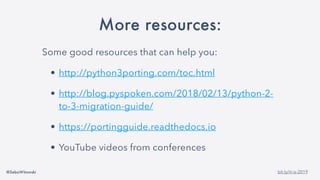 @SebaWitowski bit.ly/it-is-2019
Some good resources that can help you:
• http://python3porting.com/toc.html
• http://blog.pyspoken.com/2018/02/13/python-2-
to-3-migration-guide/
• https://portingguide.readthedocs.io
• YouTube videos from conferences
More resources:
 