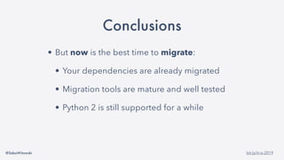 @SebaWitowski bit.ly/it-is-2019
Conclusions
• But now is the best time to migrate:
• Your dependencies are already migrated
• Migration tools are mature and well tested
• Python 2 is still supported for a while
 