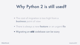 @SebaWitowski bit.ly/it-is-2019
• The cost of migration is too high from a
business point of view
• There is always a new feature or an urgent fix
• Migrating an old codebase can be scary
Why Python 2 is still used?
 