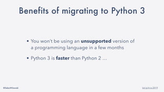 @SebaWitowski bit.ly/it-is-2019
Benefits of migrating to Python 3
• You won’t be using an unsupported version of
a programming language in a few months
• Python 3 is faster than Python 2 …
 