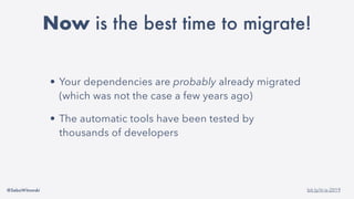 @SebaWitowski bit.ly/it-is-2019
• Your dependencies are probably already migrated
(which was not the case a few years ago)
• The automatic tools have been tested by
thousands of developers
Now is the best time to migrate!
 