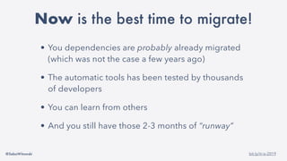 @SebaWitowski bit.ly/it-is-2019
• You dependencies are probably already migrated
(which was not the case a few years ago)
• The automatic tools has been tested by thousands
of developers
• You can learn from others
• And you still have those 2-3 months of “runway”
Now is the best time to migrate!
 