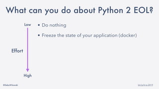 @SebaWitowski bit.ly/it-is-2019
• Do nothing
• Freeze the state of your application (docker)
• Change Python interpreter
• Maintain your own Python 2 build
• Migrate to Python 3
• Rewrite you application
Low
High
Effort
What can you do about Python 2 EOL?
 