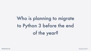 @SebaWitowski bit.ly/it-is-2019
Who is planning to migrate
to Python 3 before the end
of the year?
 