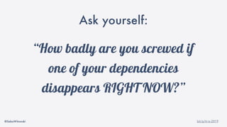 @SebaWitowski bit.ly/it-is-2019
“How badly are you screwed if
one of your dependencies
disappears RIGHT NOW?”
Ask yourself:
 