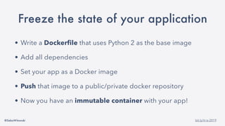 @SebaWitowski bit.ly/it-is-2019
Freeze the state of your application
• Write a Dockerfile that uses Python 2 as the base image
• Add all dependencies
• Set your app as a Docker image
• Push that image to a public/private docker repository
• Now you have an immutable container with your app!
 