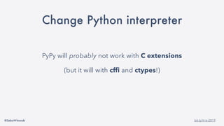 @SebaWitowski bit.ly/it-is-2019
Change Python interpreter
PyPy will probably not work with C extensions
(but it will with cffi and ctypes!)
 
