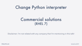 @SebaWitowski bit.ly/it-is-2019
Change Python interpreter
Commercial solutions
(RHEL 7)
Disclaimer: I’m not related with any company that I’m mentioning in this talk!
 