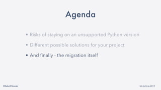 @SebaWitowski bit.ly/it-is-2019
Agenda
• Risks of staying on an unsupported Python version
• Different possible solutions for your project
• And finally - the migration itself
 