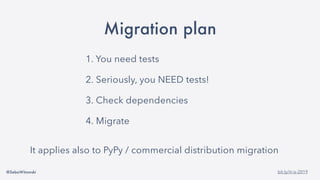 @SebaWitowski bit.ly/it-is-2019
Migration plan
1. You need tests
2. Seriously, you NEED tests!
3. Check dependencies
4. Migrate
It applies also to PyPy / commercial distribution migration
 