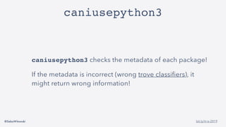 @SebaWitowski bit.ly/it-is-2019
caniusepython3
caniusepython3 checks the metadata of each package!
If the metadata is incorrect (wrong trove classifiers), it
might return wrong information!
 