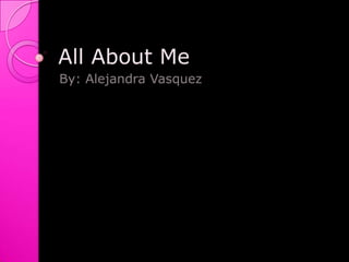 All About Me  By: Alejandra Vasquez 