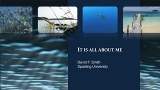 IT IS ALL ABOUT ME 
David F. Smith 
Spalding University 
 