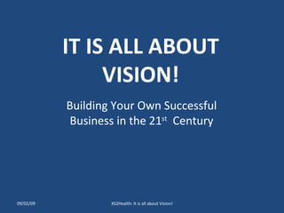 IT IS ALL ABOUT VISION! Building Your Own Successful Business in the 21 st   Century 09/02/09 XS2Health: It is all about Vision! 