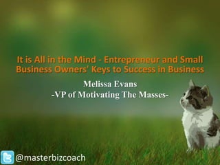 It is All in the Mind - Entrepreneur and Small
Business Owners' Keys to Success in Business
                Melissa Evans
        -VP of Motivating The Masses-




@masterbizcoach
 