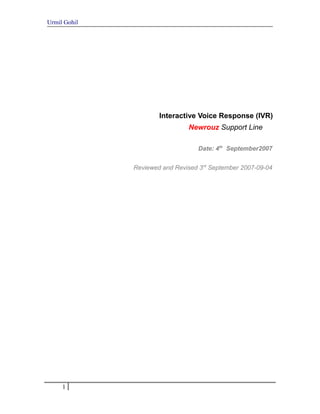 Urmil Gohil




                      Interactive Voice Response (IVR)
                               Newrouz Support Line

                                  Date: 4th September2007


              Reviewed and Revised 3rd September 2007-09-04




     1
 