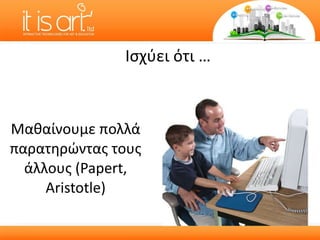 Μαθαίνουμε πολλά παρατηρώντας τους άλλους  (Papert, Aristotle) Ισχύει ότι  … 