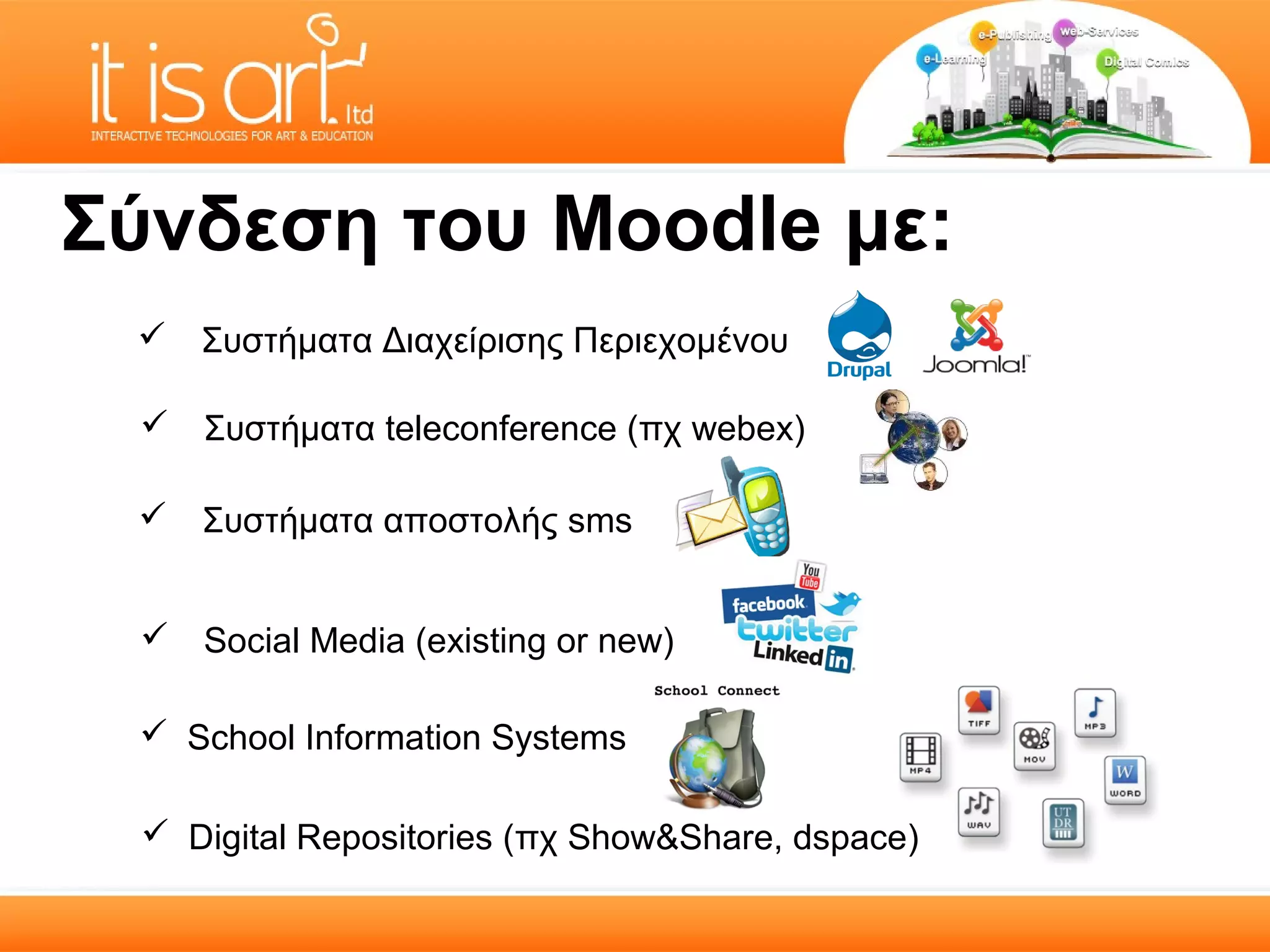 Σύνδεση του Moodle με:
  Συστήματα Διαχείρισης Περιεχομένου

  Συστήματα teleconference (πχ webex)

  Συστήματα αποστολής sms


  Social Media (existing or new)

  School Information Systems

  Digital Repositories (πχ Show&Share, dspace)
 